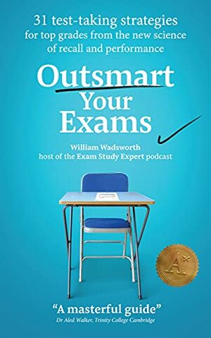 Outsmart Your Exams: 31 Test-Taking Strategies & Exam Technique Secrets for TOP Grades by William Wadsworth