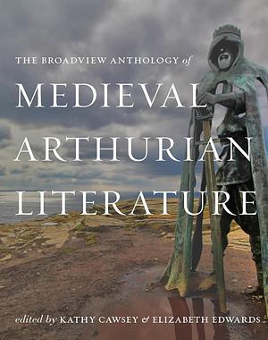 The Broadview Anthology of Medieval Arthurian Literature by Elizabeth Edwards, Kathy Cawsey