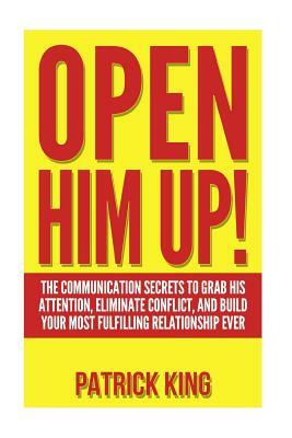 Open Him Up! The Communication Secrets to Grab His Attention, Eliminate Conflict and Build your Most Fulfilling Relationship Ever by Patrick King