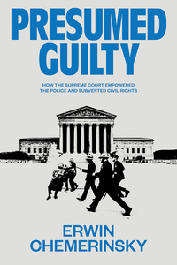 Presumed Guilty: How the Supreme Court Empowered the Police and Subverted Civil Rights by Erwin Chemerinsky