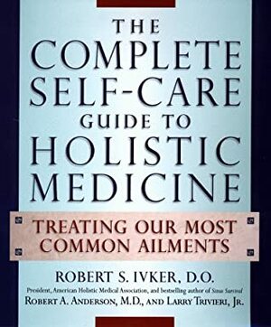 The Complete Self-Care Guide to Holistic Medicine: Treating Our Most Common Ailments by Robert S. Ivker