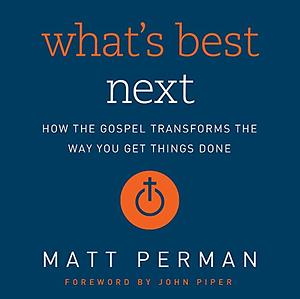 What's Best Next: How the Gospel Transforms the Way You Get Things Done by Matt Perman