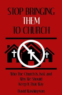 Stop Bringing Them to Church: Who the Church Is, Isn't, and Why It Should Stay That Way by David Washington
