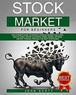 Stock Market For Beginners: The Ultimate guide to create a Passive income for Living. Strategies to Easily and profitably invest in Stocks, Forex, Swing, Options, and Day Trading by John Scott