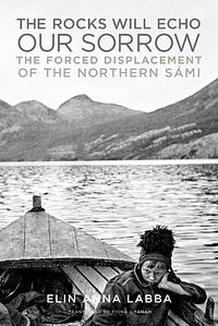 The Rocks Will Echo Our Sorrow: The Forced Displacement of the Northern Sámi by Fiona Graham, Elin Anna Labba