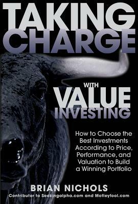 Taking Charge with Value Investing: How to Choose the Best Investments According to Price, Performance, & Valuation to Build a Winning Portfolio by Brian Nichols