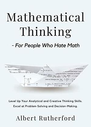 Mathematical Thinking - For People Who Hate Math: Level Up Your Analytical and Creative Thinking Skills. Excel at Problem-Solving and Decision-Making. by Albert Rutherford