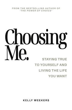 Choosing me: Staying true to yourself and living the life you want. by Kelly Weekers