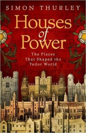 Houses of Power: The Places That Shaped The Tudor World by Simon Thurley