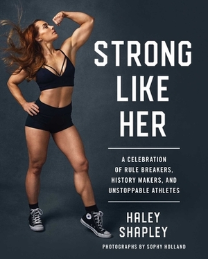 Strong Like Her: A Celebration of Rule Breakers, History Makers, and Unstoppable Athletes by Haley Shapley