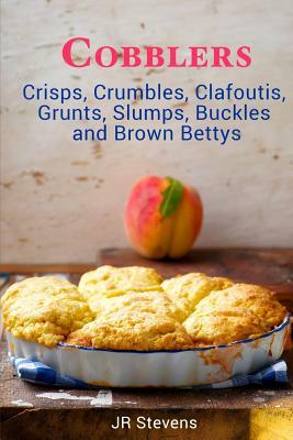 Cobblers, Crisps, Crumbles, Clafoutis, Grunts, Slumps, Buckles and Brown Bettys by Jr Stevens