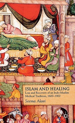 Islam and Healing: Loss and Recovery of an Indo-Muslim Medical Tradition, 1600-1900 by Seema Alavi