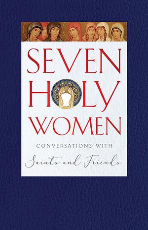 Seven Holy Women: Conversations with Saints and Friends by Melinda Johnson