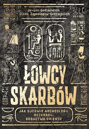 Łowcy skarbów: jak ojcowie archeologii rozkradli bogactwa Orientu by Jürgen Gottschlich, Dilek Zaptçıoğlu