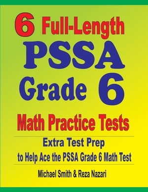 6 Full-Length PSSA Grade 6 Math Practice Tests: Extra Test Prep to Help Ace the PSSA Grade 6 Math Test by Reza Nazari, Michael Smith