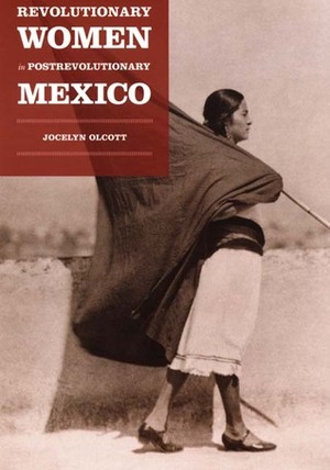 Revolutionary Women in Postrevolutionary Mexico by Jocelyn Olcott