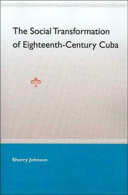 The Social Transformation of Eighteenth-Century Cuba by Sherry Johnson