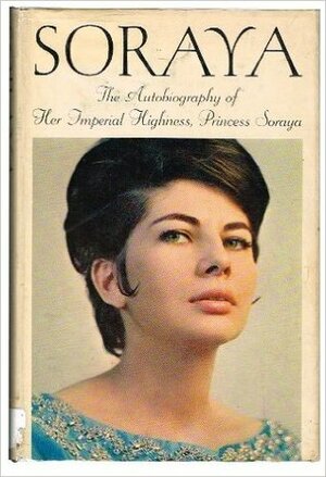 Soraya The Autobiography of Her Imperial Highness, Princess Soraya by Soraya Esfandiary-Bakhtiari