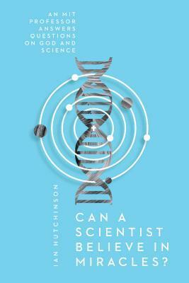 Can a Scientist Believe in Miracles?: An MIT Professor Answers Questions on God and Science by Ian Hutchinson