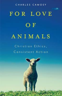 For Love of Animals: Christian Ethics, Consistent Action by Charles C. Camosy