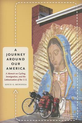 A Journey Around Our America: A Memoir on Cycling, Immigration, and the Latinoization of the U.S. by Louis G. Mendoza