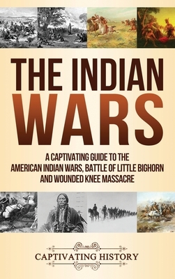 The Indian Wars: A Captivating Guide to the American Indian Wars, Battle of Little Bighorn and Wounded Knee Massacre by Captivating History