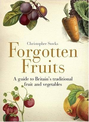 Forgotten Fruits: A Guide to Britain's Traditional Fruit and Vegetables by Christopher Stocks