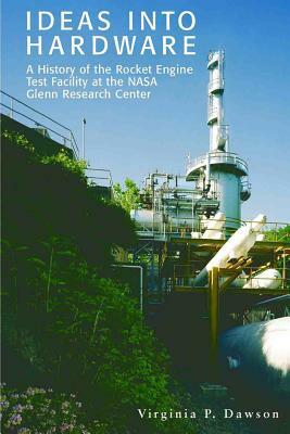 Ideas into Hardware: A History of the Rocket Engine Test Facility at the NASA Glenn Research Center: Engine Test Facility at the NASA Glenn by Virginia P. Dawson