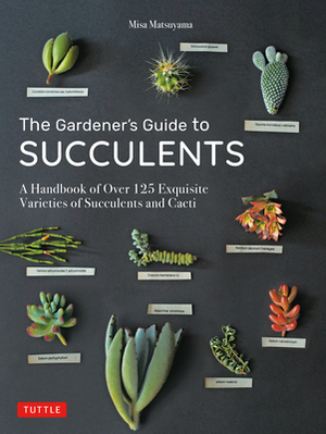 The Gardener's Guide to Succulents: A Handbook of Over 125 Exquisite Varieties of Succulents and Cacti by Misa Matsuyama