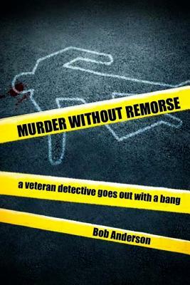 Murder Without Remorse: A Veteran Detective Goes Out with a Bang by Bob Anderson