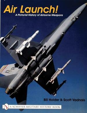 Air Launch!: A Pictorial History of Airborne Weapons by Bill Holder