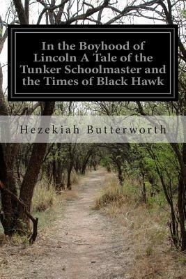 In the Boyhood of Lincoln A Tale of the Tunker Schoolmaster and the Times of Black Hawk by Hezekiah Butterworth