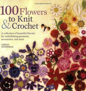 100 Flowers to Knit & Crochet: A Collection of Beautiful Blooms for Embellishing Garments, Accessories, and More by Lesley Stanfield
