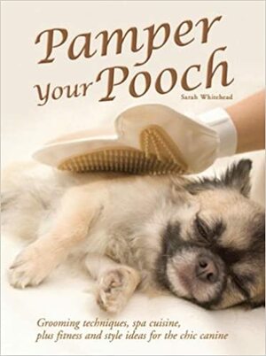 Pamper Your Pooch: Grooming Techniques, Spa Cuisine, Plus Fitness and Style Ideas for the Chic Canine by Sarah Whitehead