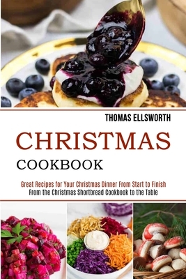 Christmas Cookbook: Great Recipes for Your Christmas Dinner From Start to Finish (From the Christmas Shortbread Cookbook to the Table) by Thomas Ellsworth