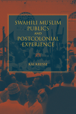 Swahili Muslim Publics and Postcolonial Experience by Kai Kresse