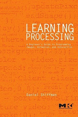 Learning Processing: A Beginner's Guide to Programming Images, Animation, and Interaction by Daniel Shiffman