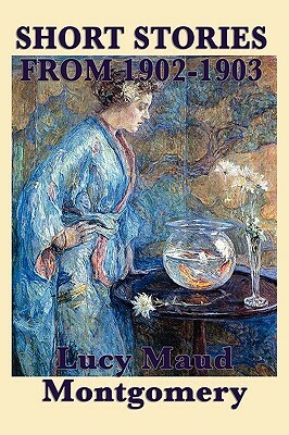 The Short Stories of Lucy Maud Montgomery from 1902-1903 by L.M. Montgomery