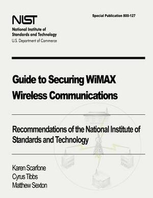 Guide to Securing WiMAX Wireless Communications: Recommendations of the National Institute of Standards and Technology (Special Publication 800-127) by Karen Scarfone, Cyrus Tibbs, Matthew Sexton