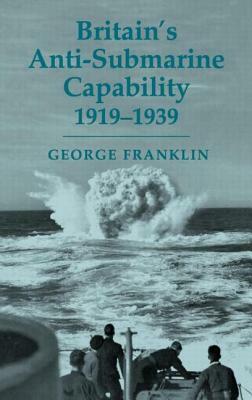 Britain's Anti-Submarine Capability, 1919-1939 by George Franklin