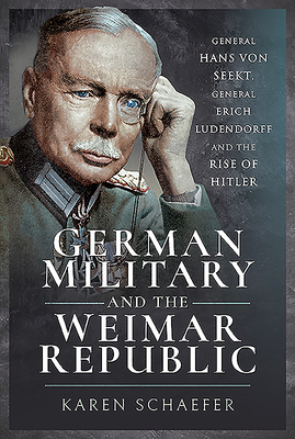 German Military and the Weimar Republic: General Hans Von Seekt, General Erich Ludendorff and the Rise of Hitler by Karen Schaefer