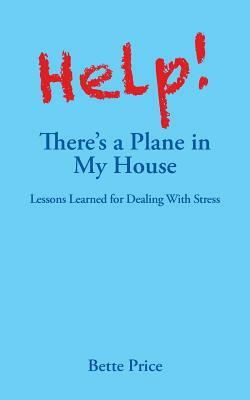 Help! There's a Plane in My House: Lessons Learned for Dealing with Stress by Bette Price
