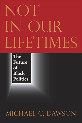 Not in Our Lifetimes: The Future of Black Politics by Michael C. Dawson