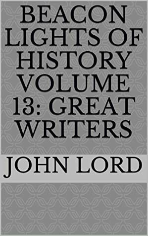 Beacon Lights of History Volume 13: Great Writers by John Lord