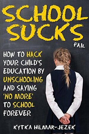 School Sucks: How To Hack Your Child's Education by Unschooling and Saying 'No More' to School by Kytka Hilmar-Jezek