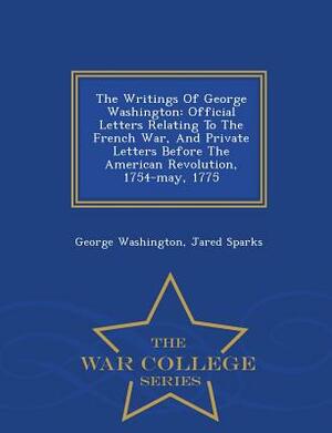 The Writings of George Washington: Official Letters Relating to the French War, and Private Letters Before the American Revolution, 1754-May, 1775 - W by Jared Sparks, George Washington