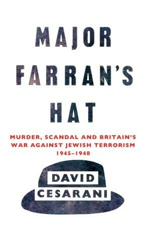 Major Farran's Hat: Murder, Scandal and Britain's War Against Jewish Terrorism 1945-1948 by David Cesarani