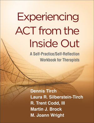 Experiencing ACT from the Inside Out: A Self-Practice/Self-Reflection Workbook for Therapists by R. Trent Codd, Laura R. Silberstein-Tirch, Dennis Tirch