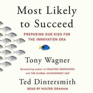 Most Likely to Succeed: Preparing Our Kids for the New Innovation Era by Tony Wagner, Ted Dintersmith