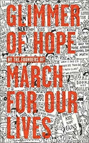 Glimmer of Hope: How Tragedy Sparked a Movement by Brendan Duff, Dylan Baierlein, Charlie Mirsky, Chris Grady, Sofie Whitney, Emma González, Ryan Deitsch, Daniel Williams, The March for Our Lives Founders, Bradley Thornton, Kyrah Simon, Cameron Kasky, Alex Wind, Sarah Chadwick, Alfonso Calderon, Lauren Hogg, Adam Alhanti, Matt Deitsch, Sam Deitsch, Kevin Trejos, Naomi Wadler, Delaney Tarr, Jammal Lemmy, John Barnitt, Jaclyn Corin